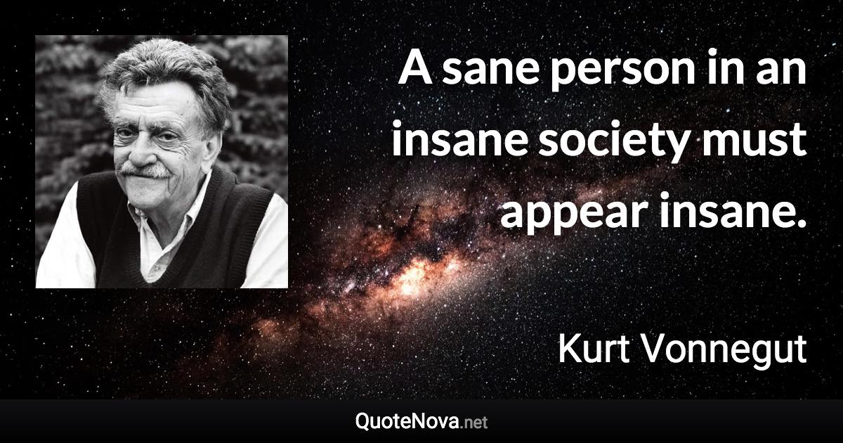 A sane person in an insane society must appear insane. - Kurt Vonnegut quote