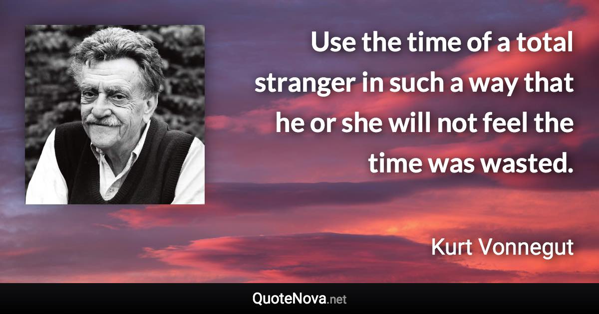 Use the time of a total stranger in such a way that he or she will not feel the time was wasted. - Kurt Vonnegut quote