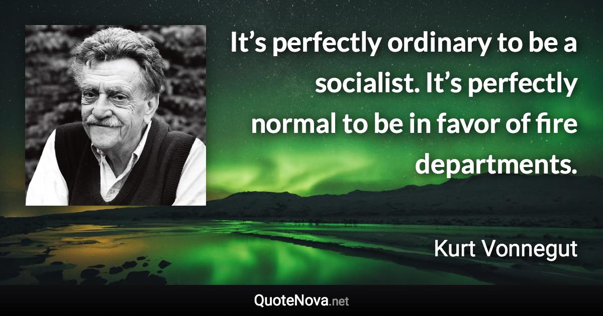 It’s perfectly ordinary to be a socialist. It’s perfectly normal to be in favor of fire departments. - Kurt Vonnegut quote