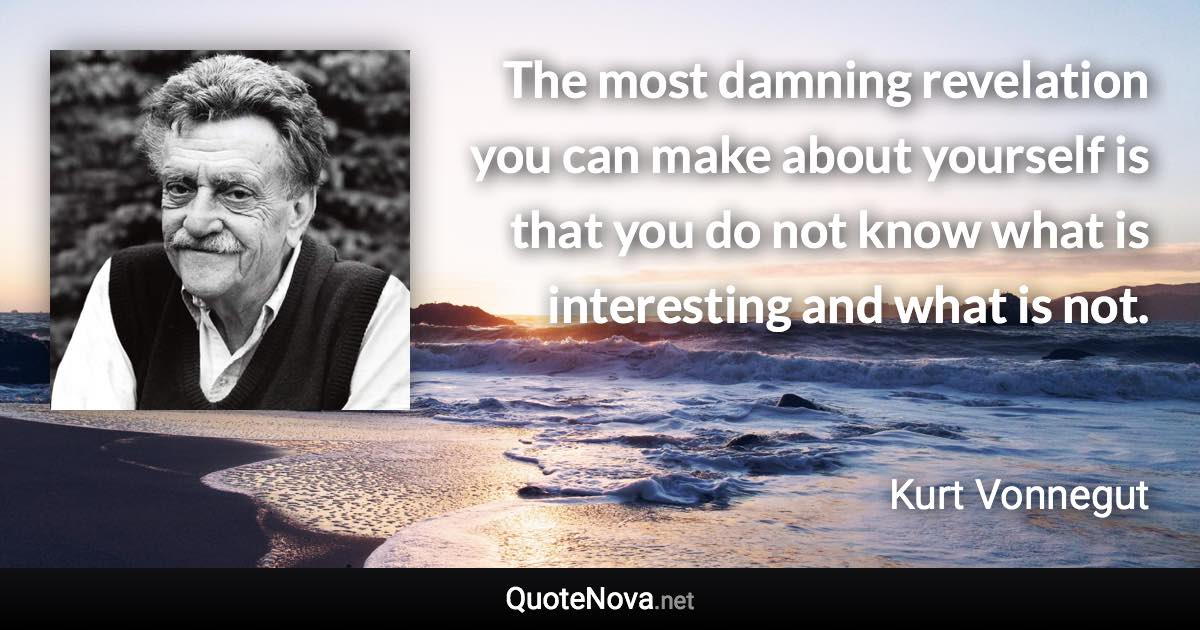 The most damning revelation you can make about yourself is that you do not know what is interesting and what is not. - Kurt Vonnegut quote