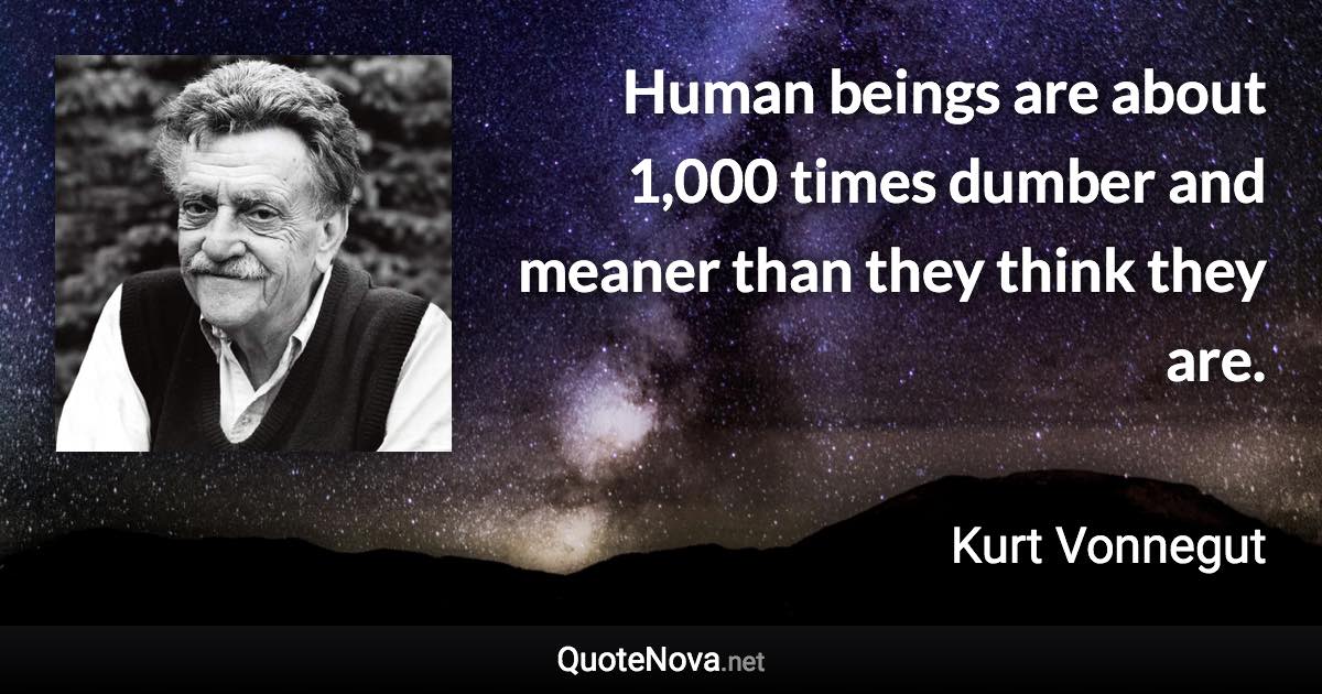 Human beings are about 1,000 times dumber and meaner than they think they are. - Kurt Vonnegut quote