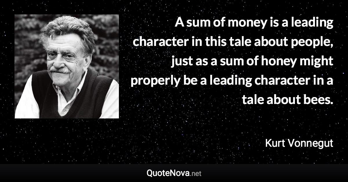 A sum of money is a leading character in this tale about people, just as a sum of honey might properly be a leading character in a tale about bees. - Kurt Vonnegut quote