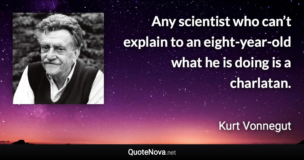 Any scientist who can’t explain to an eight-year-old what he is doing is a charlatan. - Kurt Vonnegut quote