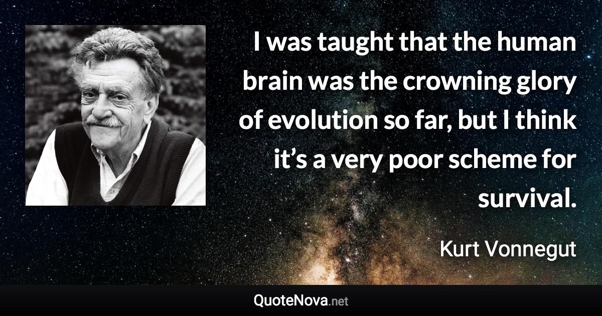 I was taught that the human brain was the crowning glory of evolution so far, but I think it’s a very poor scheme for survival. - Kurt Vonnegut quote