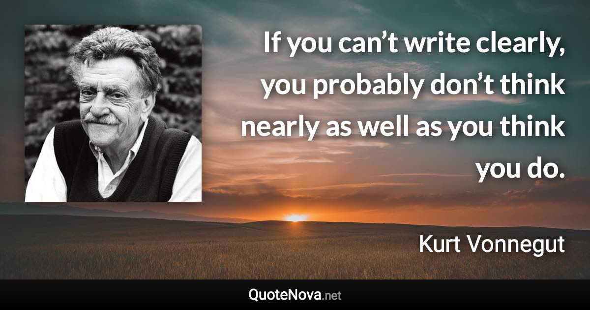 If you can’t write clearly, you probably don’t think nearly as well as you think you do. - Kurt Vonnegut quote