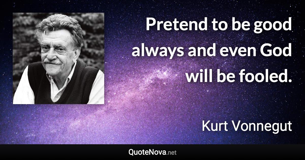 Pretend to be good always and even God will be fooled. - Kurt Vonnegut quote