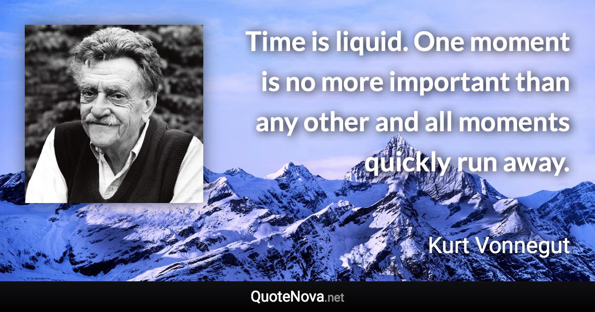 Time is liquid. One moment is no more important than any other and all moments quickly run away. - Kurt Vonnegut quote