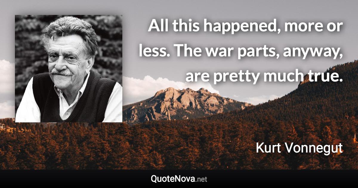 All this happened, more or less. The war parts, anyway, are pretty much true. - Kurt Vonnegut quote