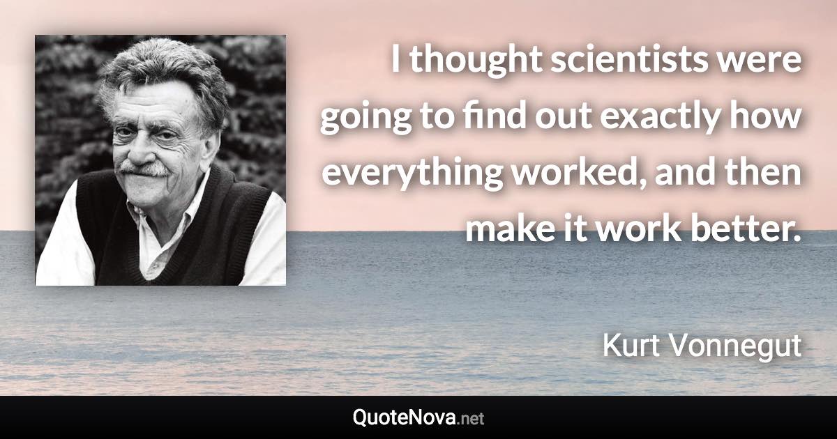 I thought scientists were going to find out exactly how everything worked, and then make it work better. - Kurt Vonnegut quote