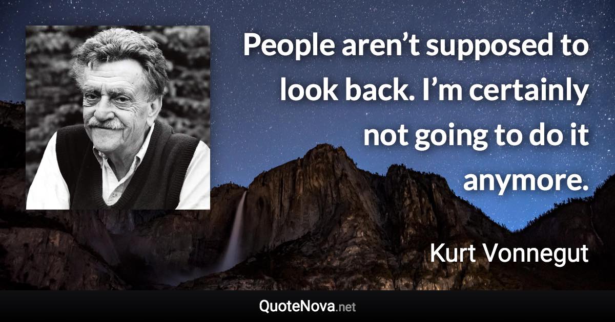 People aren’t supposed to look back. I’m certainly not going to do it anymore. - Kurt Vonnegut quote