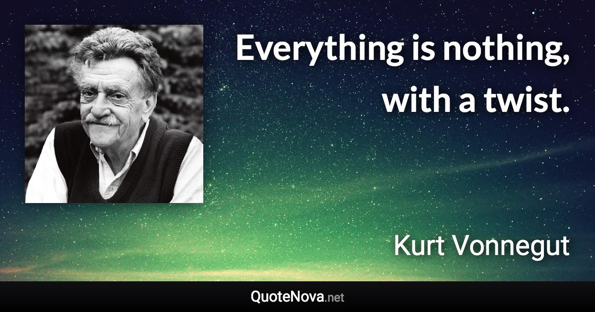 Everything is nothing, with a twist. - Kurt Vonnegut quote