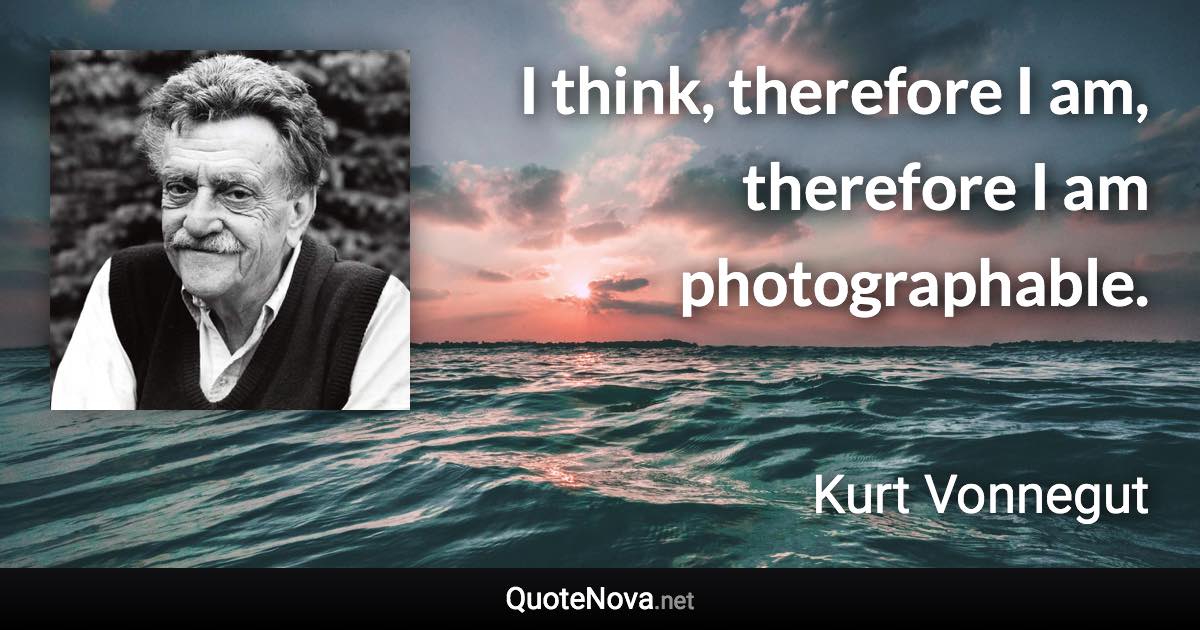 I think, therefore I am, therefore I am photographable. - Kurt Vonnegut quote