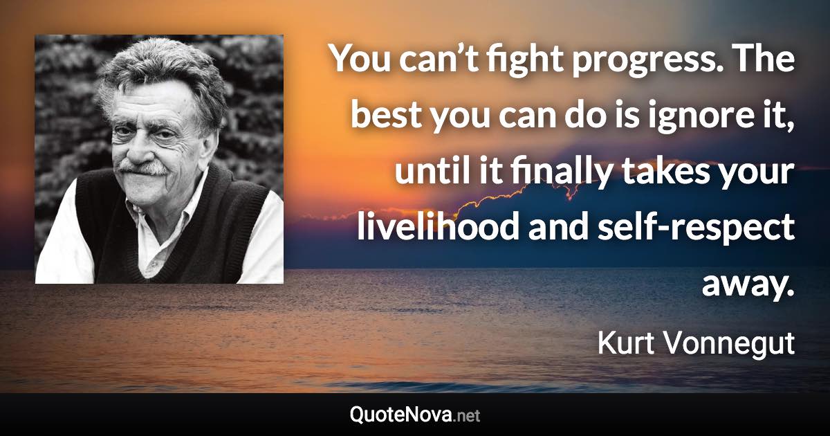 You can’t fight progress. The best you can do is ignore it, until it finally takes your livelihood and self-respect away. - Kurt Vonnegut quote