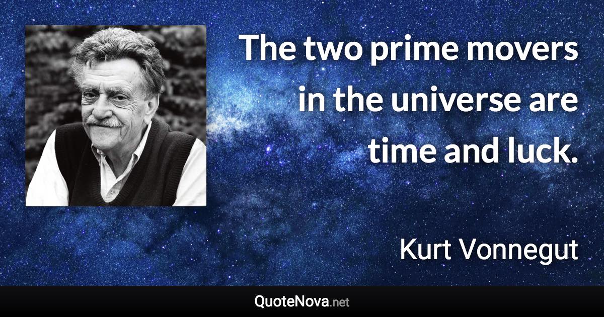 The two prime movers in the universe are time and luck. - Kurt Vonnegut quote