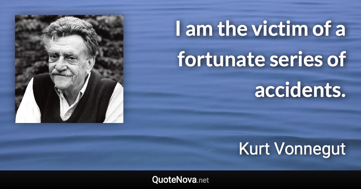 I am the victim of a fortunate series of accidents. - Kurt Vonnegut quote