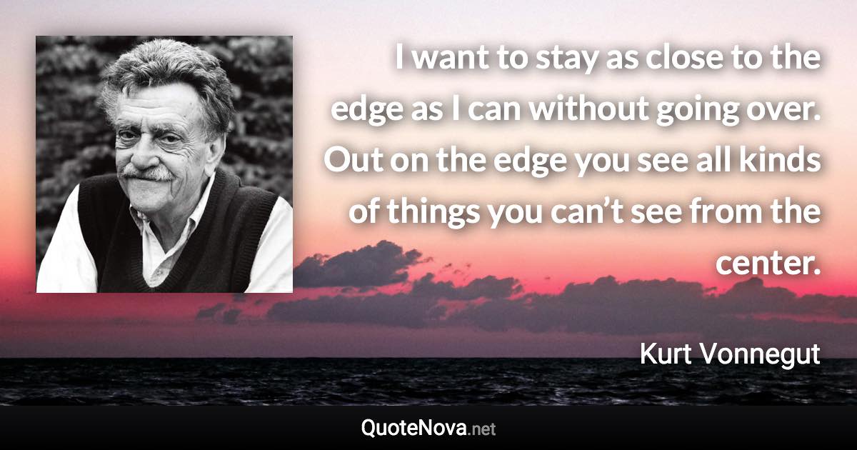 I want to stay as close to the edge as I can without going over. Out on the edge you see all kinds of things you can’t see from the center. - Kurt Vonnegut quote