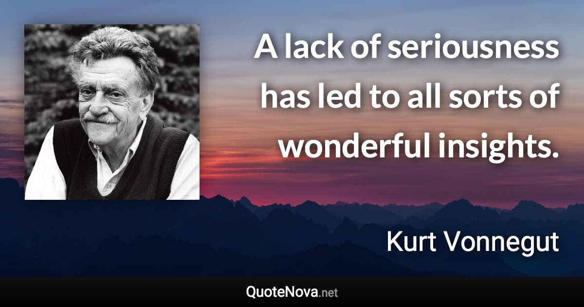 A lack of seriousness has led to all sorts of wonderful insights. - Kurt Vonnegut quote