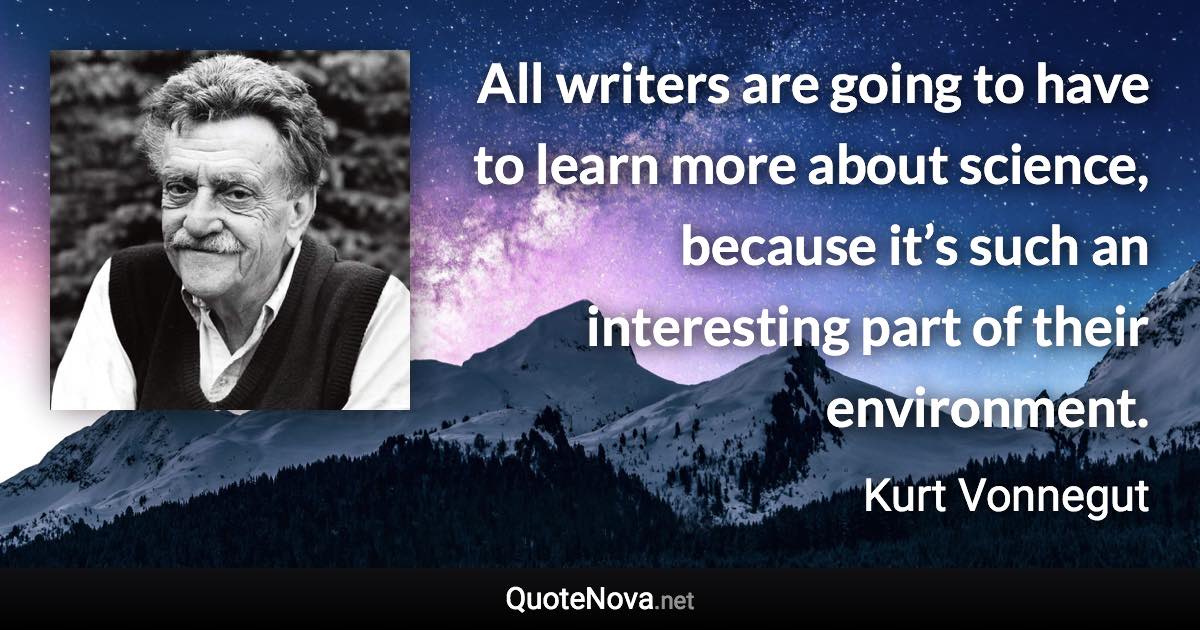 All writers are going to have to learn more about science, because it’s such an interesting part of their environment. - Kurt Vonnegut quote