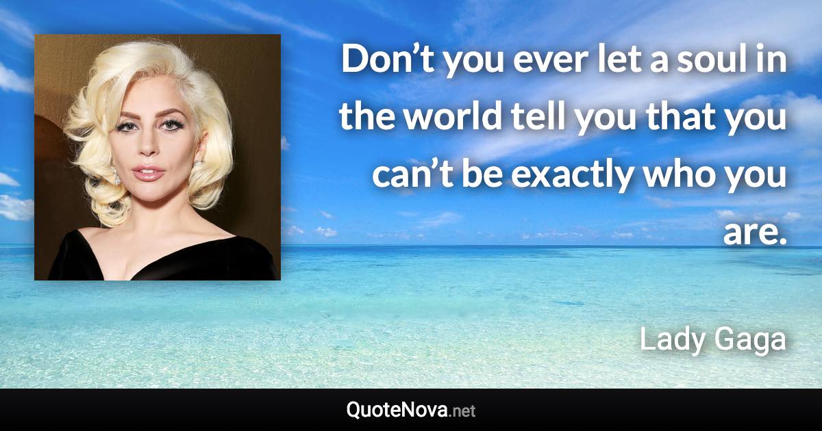 Don’t you ever let a soul in the world tell you that you can’t be exactly who you are. - Lady Gaga quote