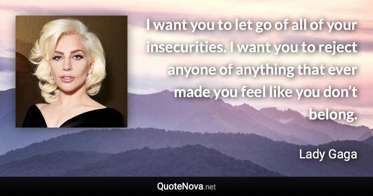 I want you to let go of all of your insecurities. I want you to reject anyone of anything that ever made you feel like you don’t belong. - Lady Gaga quote