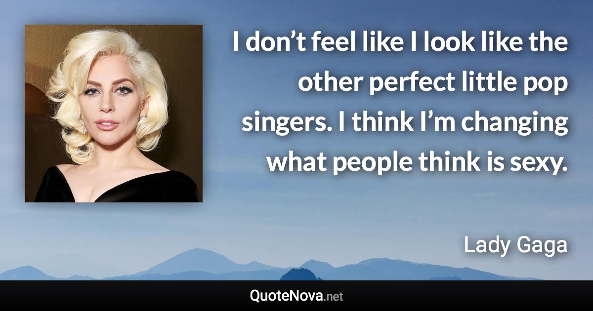 I don’t feel like I look like the other perfect little pop singers. I think I’m changing what people think is sexy. - Lady Gaga quote