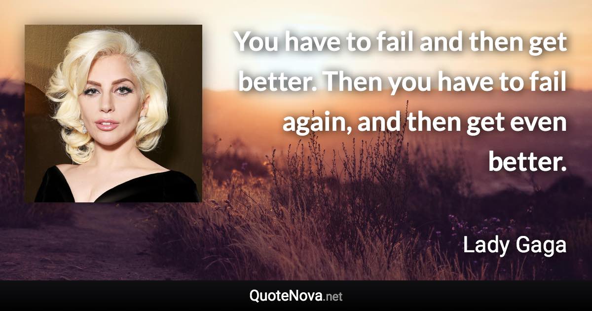 You have to fail and then get better. Then you have to fail again, and then get even better. - Lady Gaga quote