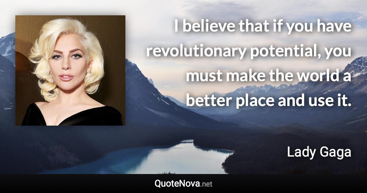 I believe that if you have revolutionary potential, you must make the world a better place and use it. - Lady Gaga quote