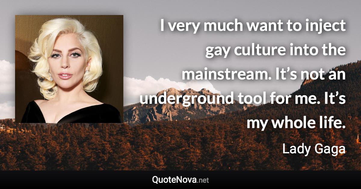 I very much want to inject gay culture into the mainstream. It’s not an underground tool for me. It’s my whole life. - Lady Gaga quote