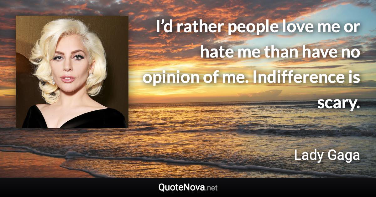 I’d rather people love me or hate me than have no opinion of me. Indifference is scary. - Lady Gaga quote