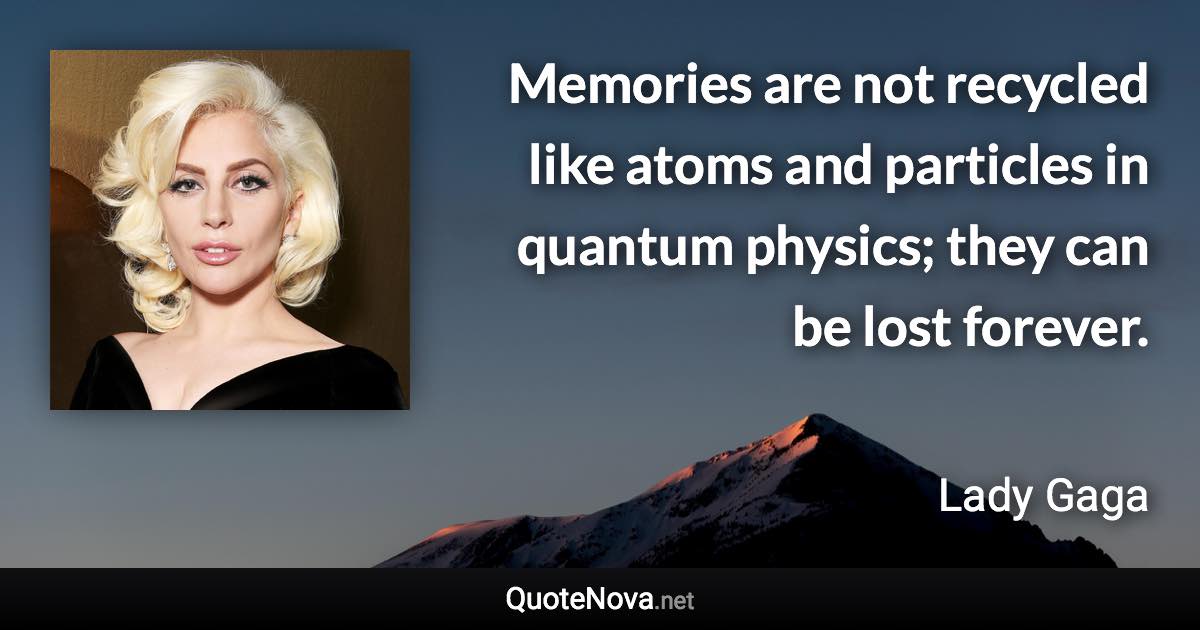 Memories are not recycled like atoms and particles in quantum physics; they can be lost forever. - Lady Gaga quote