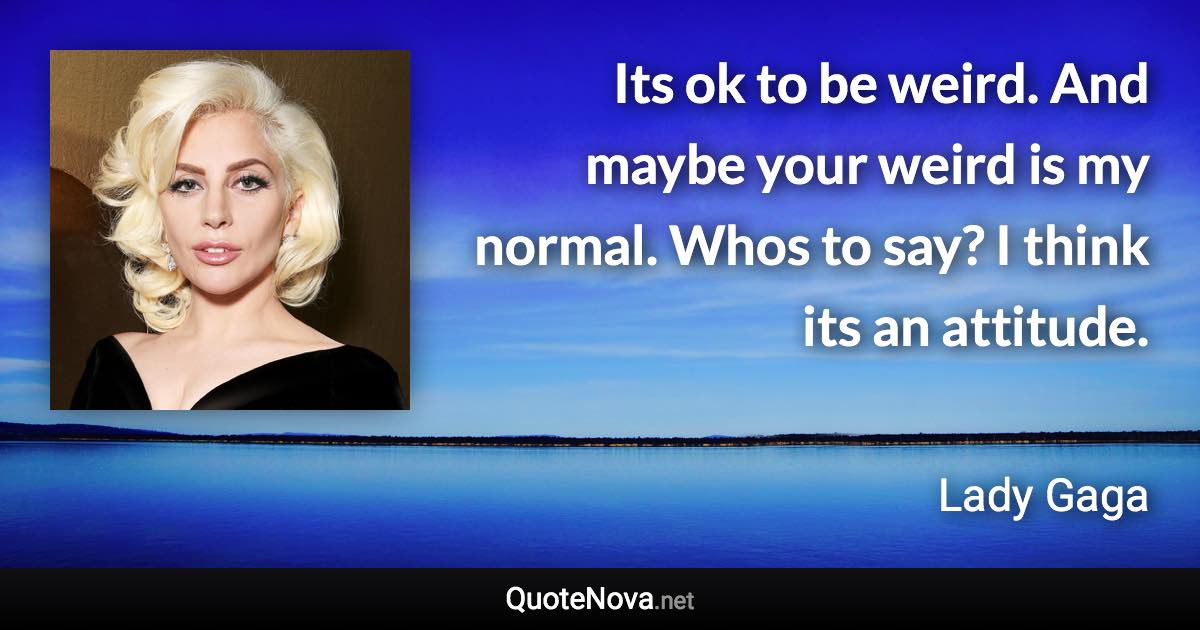 Its ok to be weird. And maybe your weird is my normal. Whos to say? I think its an attitude. - Lady Gaga quote