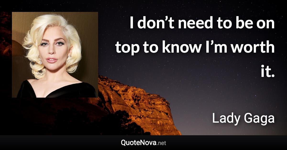 I don’t need to be on top to know I’m worth it. - Lady Gaga quote