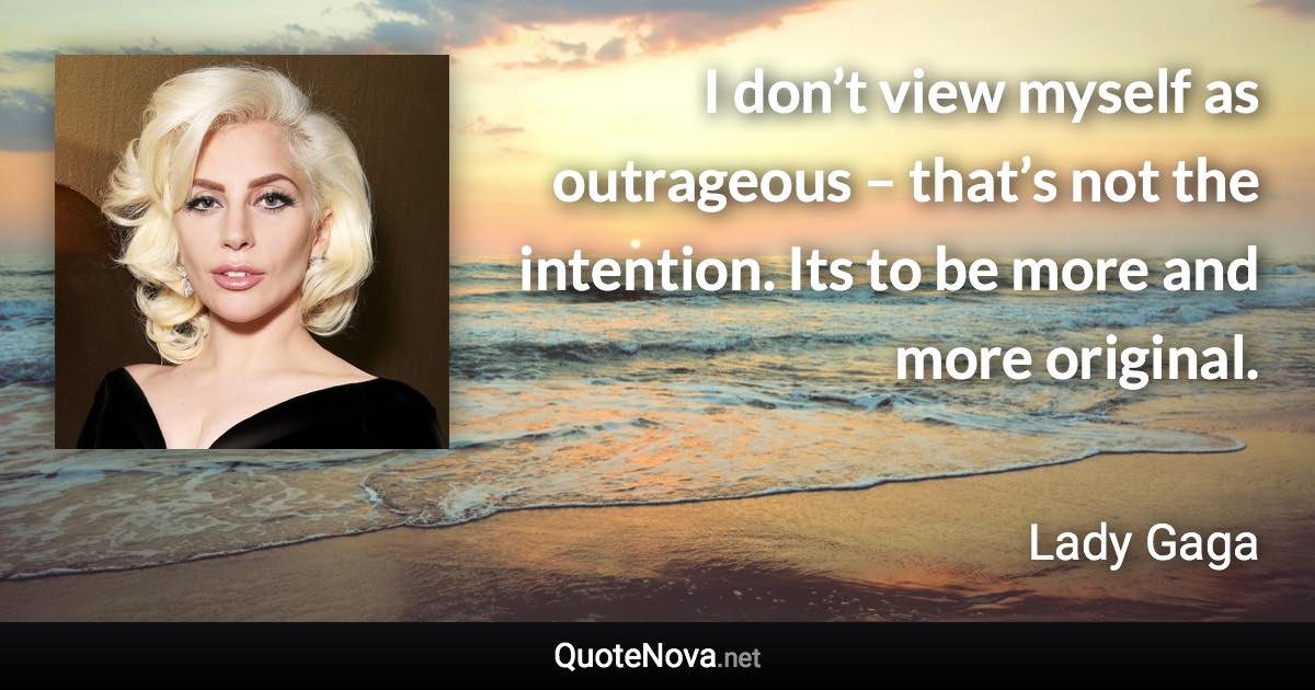 I don’t view myself as outrageous – that’s not the intention. Its to be more and more original. - Lady Gaga quote