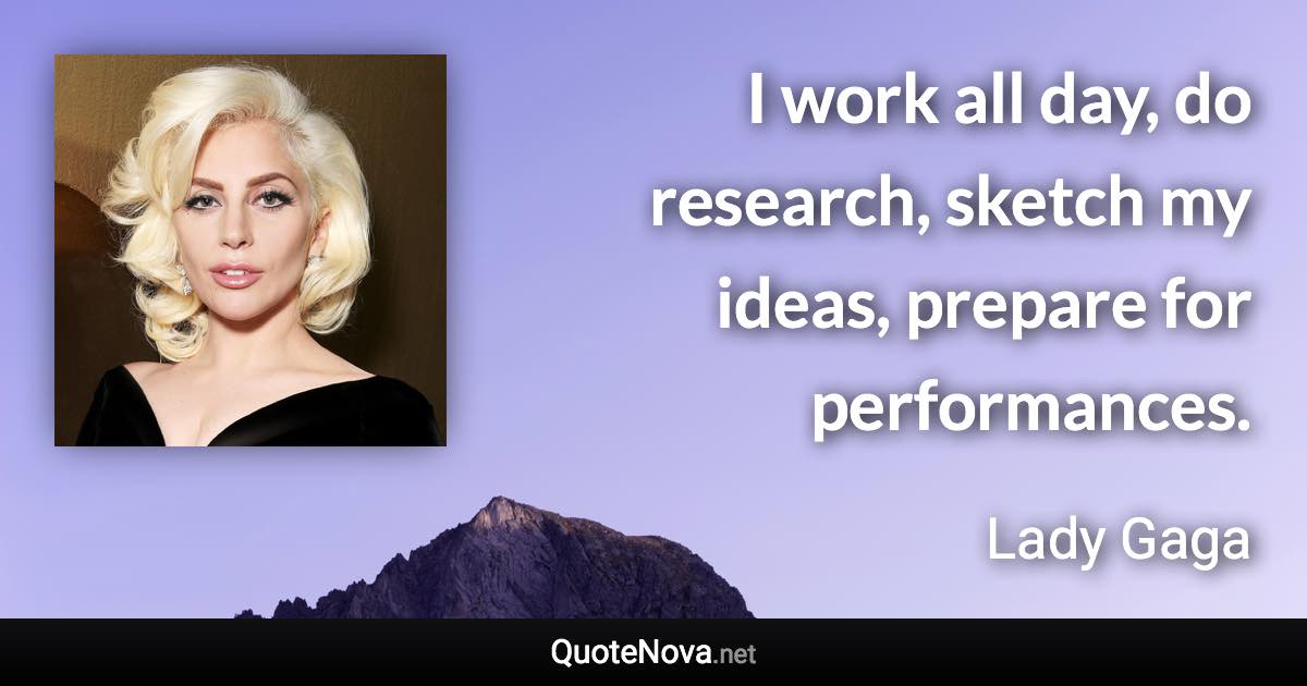 I work all day, do research, sketch my ideas, prepare for performances. - Lady Gaga quote