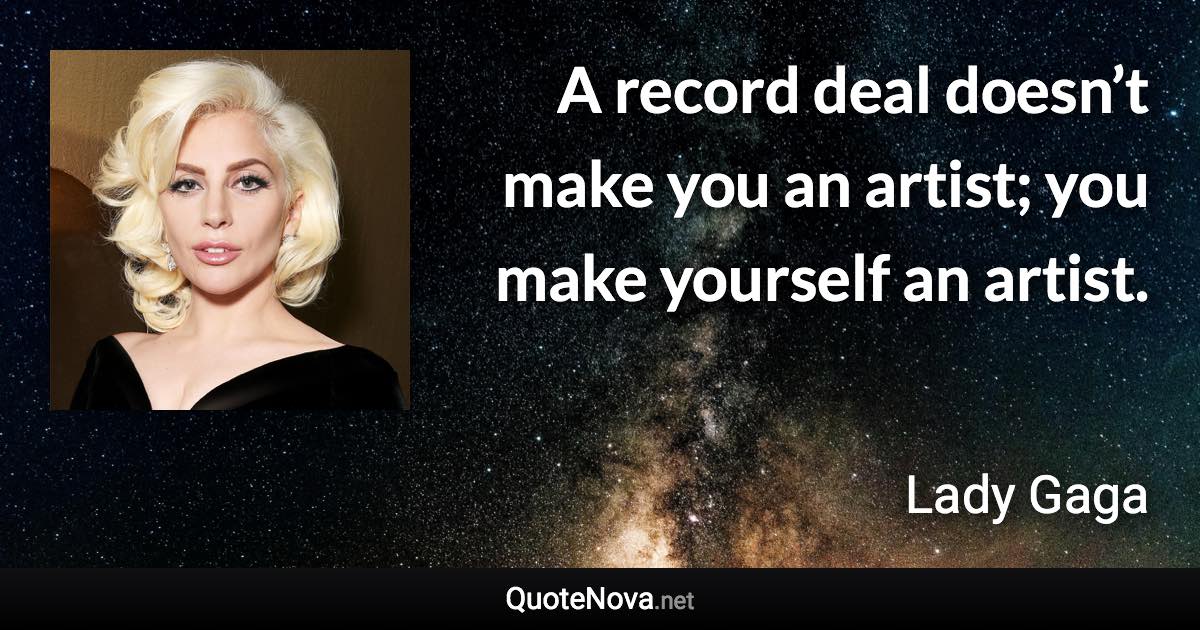 A record deal doesn’t make you an artist; you make yourself an artist. - Lady Gaga quote