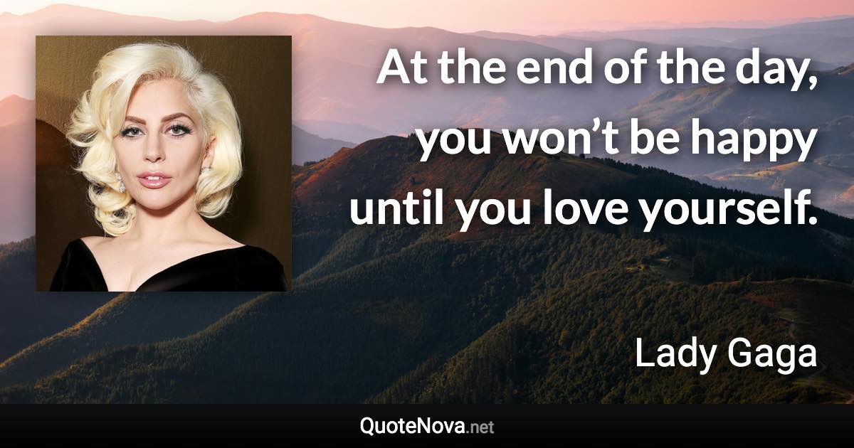At the end of the day, you won’t be happy until you love yourself. - Lady Gaga quote