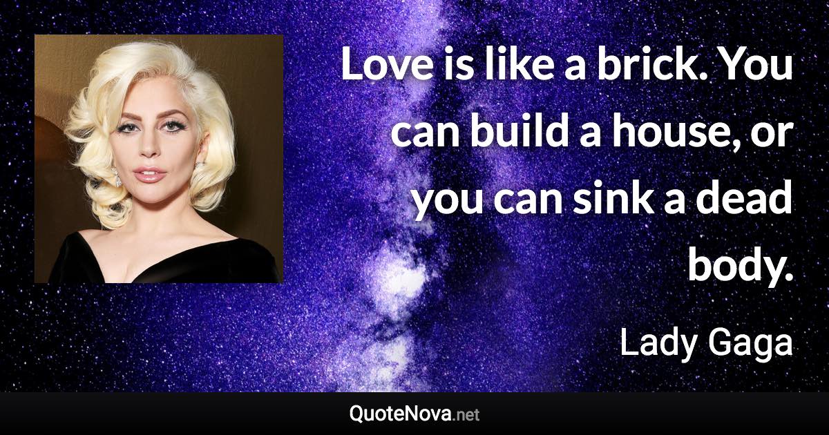 Love is like a brick. You can build a house, or you can sink a dead body. - Lady Gaga quote