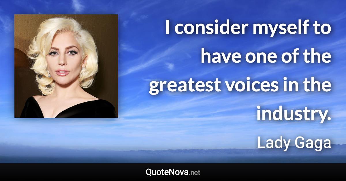 I consider myself to have one of the greatest voices in the industry. - Lady Gaga quote