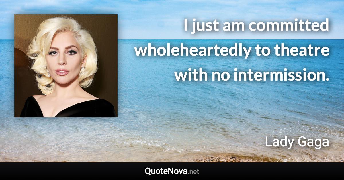 I just am committed wholeheartedly to theatre with no intermission. - Lady Gaga quote