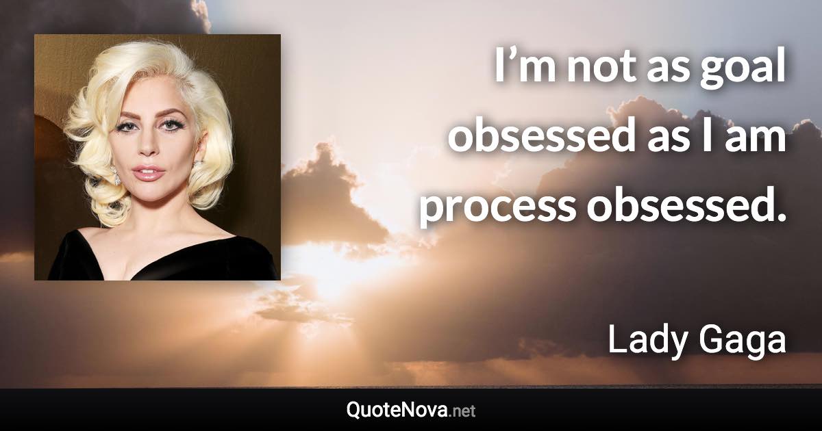 I’m not as goal obsessed as I am process obsessed. - Lady Gaga quote