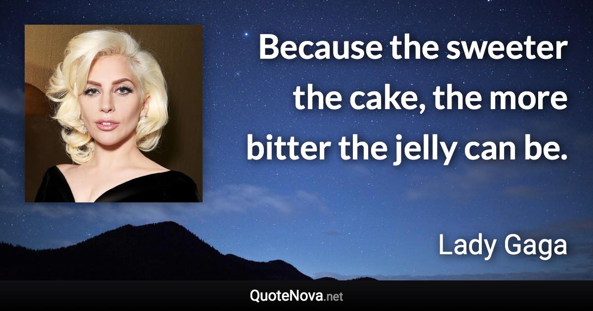 Because the sweeter the cake, the more bitter the jelly can be. - Lady Gaga quote