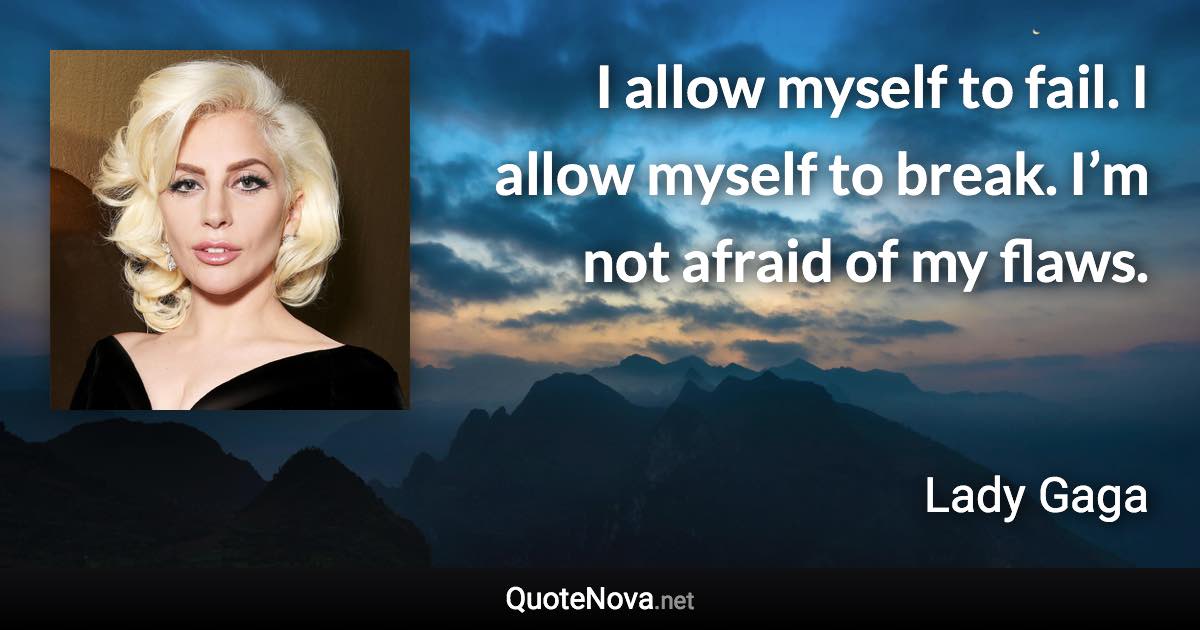 I allow myself to fail. I allow myself to break. I’m not afraid of my flaws. - Lady Gaga quote