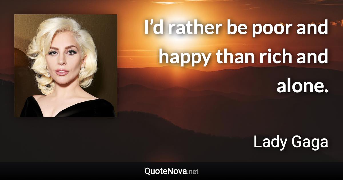 I’d rather be poor and happy than rich and alone. - Lady Gaga quote