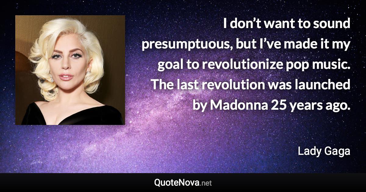 I don’t want to sound presumptuous, but I’ve made it my goal to revolutionize pop music. The last revolution was launched by Madonna 25 years ago. - Lady Gaga quote