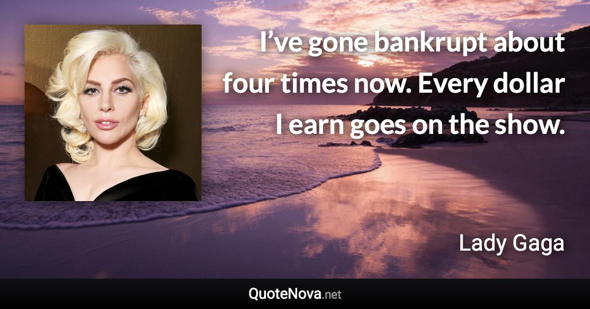 I’ve gone bankrupt about four times now. Every dollar I earn goes on the show. - Lady Gaga quote