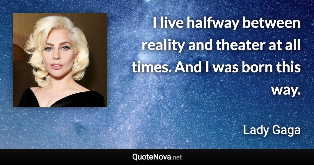 I live halfway between reality and theater at all times. And I was born this way. - Lady Gaga quote