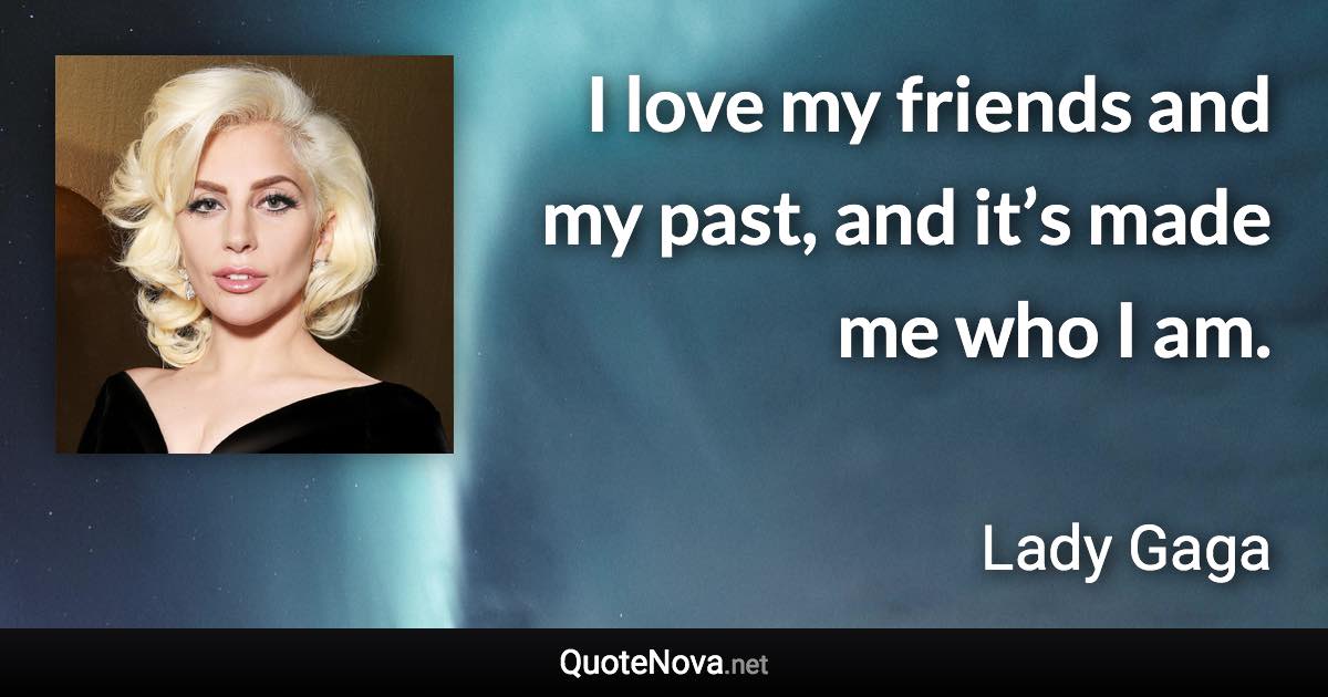 I love my friends and my past, and it’s made me who I am. - Lady Gaga quote