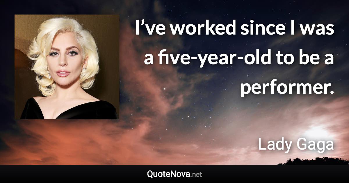 I’ve worked since I was a five-year-old to be a performer. - Lady Gaga quote