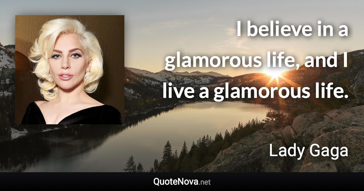 I believe in a glamorous life, and I live a glamorous life. - Lady Gaga quote