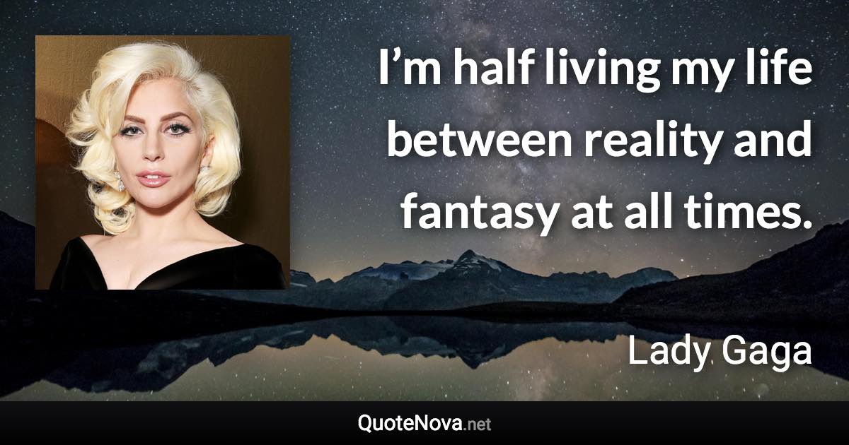 I’m half living my life between reality and fantasy at all times. - Lady Gaga quote